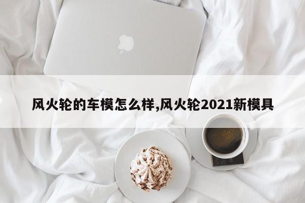 风火轮的车模怎么样,风火轮2021新模具